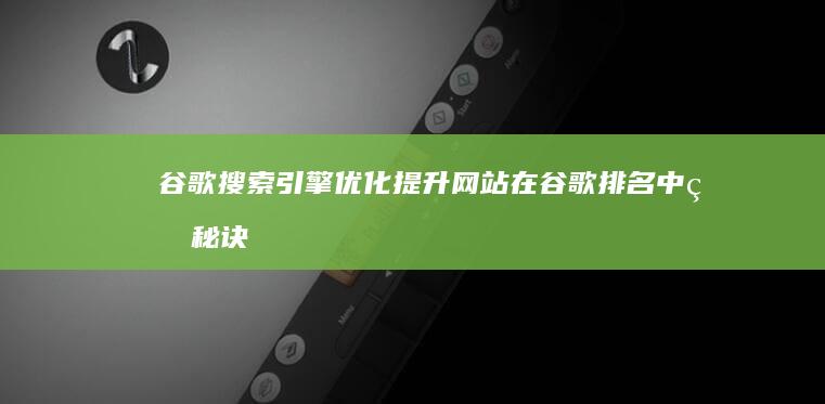 谷歌搜索引擎优化：提升网站在谷歌排名中的秘诀