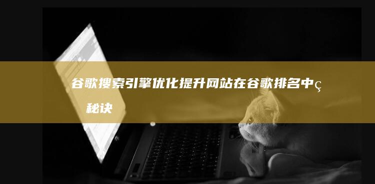 谷歌搜索引擎优化：提升网站在谷歌排名中的秘诀